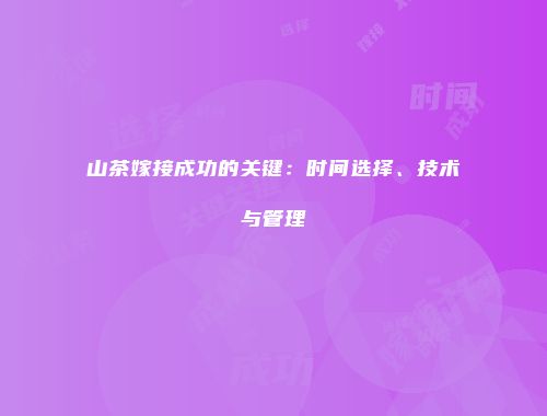 山茶嫁接成功的关键：时间选择、技术与管理
