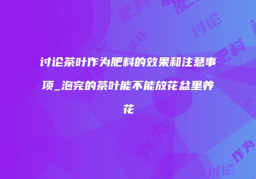 讨论茶叶作为肥料的效果和注意事项_泡完的茶叶能不能放花盆里养花