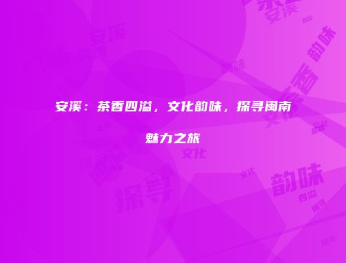 安溪：茶香四溢，文化韵味，探寻闽南魅力之旅