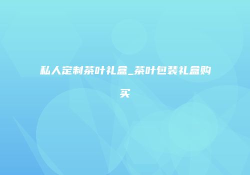 私人定制茶叶礼盒_茶叶包装礼盒购买