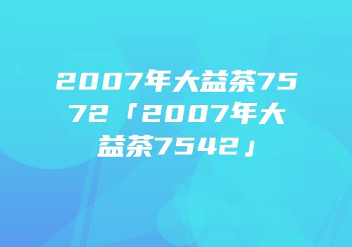 2007年大益茶7572「2007年大益茶7542」