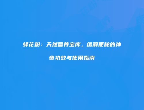 蜂花粉：天然营养宝库，缓解便秘的神奇功效与使用指南