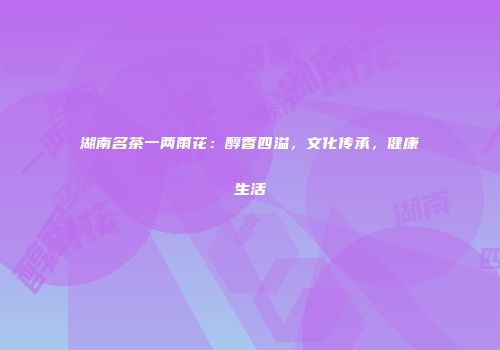 湖南名茶一两雨花：醇香四溢，文化传承，健康生活