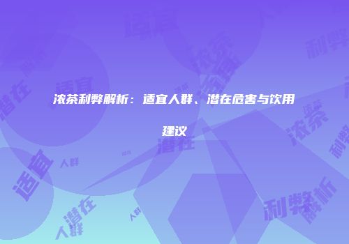 浓茶利弊解析：适宜人群、潜在危害与饮用建议