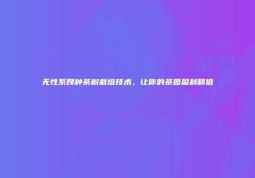 无性系良种茶树栽培技术，让你的茶园盈利翻倍