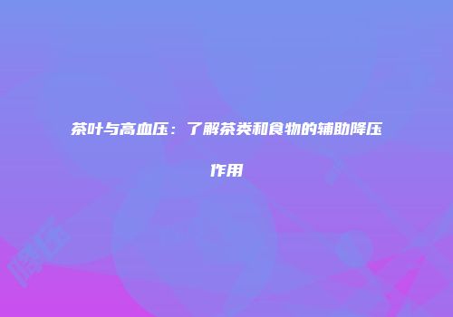 茶叶与高血压：了解茶类和食物的辅助降压作用