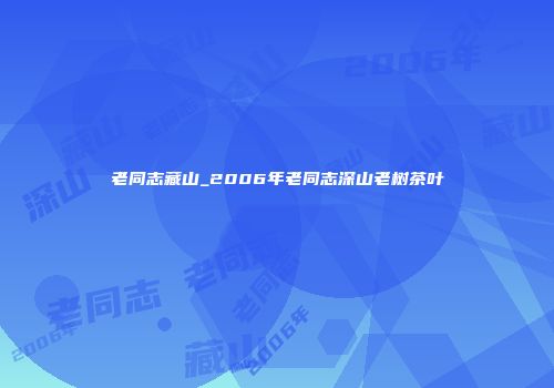 老同志藏山_2006年老同志深山老树茶叶