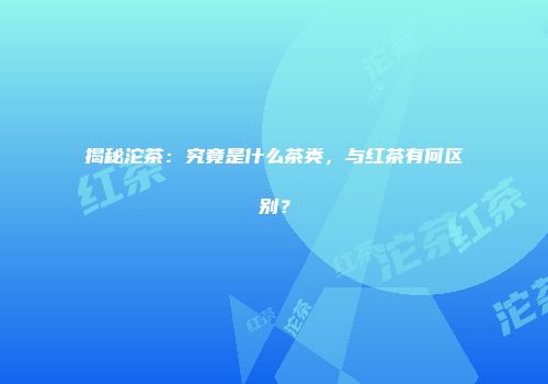 揭秘沱茶：究竟是什么茶类，与红茶有何区别？