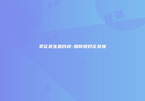 卖花茶生意咋样-如何摆好花茶摊