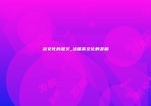 茶文化的意义_法国茶文化的发展