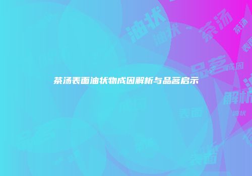 茶汤表面油状物成因解析与品茗启示