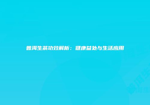 普洱生茶功效解析：健康益处与生活应用