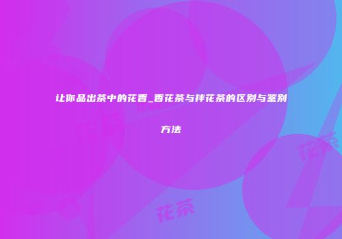 让你品出茶中的花香_香花茶与拌花茶的区别与鉴别方法