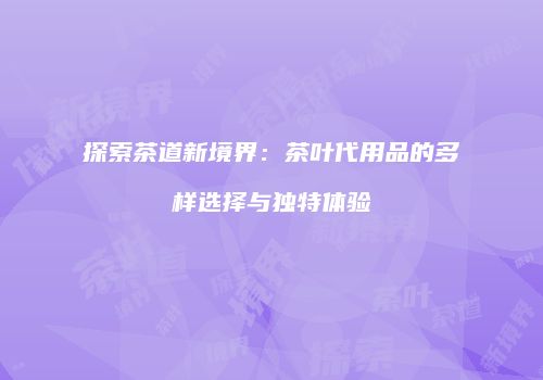 探索茶道新境界：茶叶代用品的多样选择与独特体验