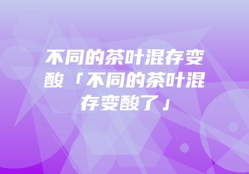 不同的茶叶混存变酸「不同的茶叶混存变酸了」