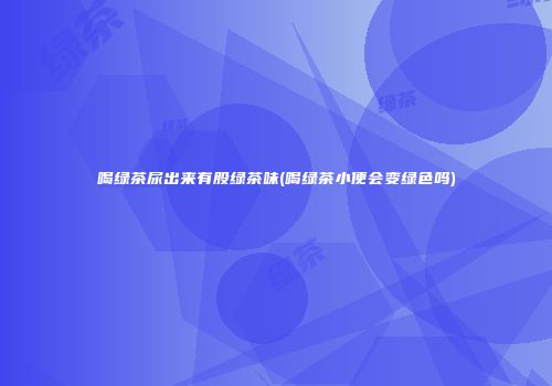 喝绿茶尿出来有股绿茶味(喝绿茶小便会变绿色吗)
