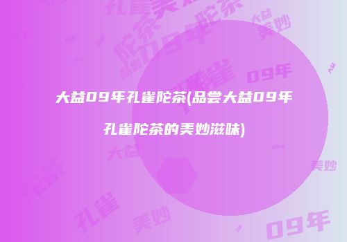 大益09年孔雀陀茶(品尝大益09年孔雀陀茶的美妙滋味)