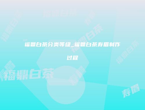 福鼎白茶分类等级_福鼎白茶寿眉制作过程