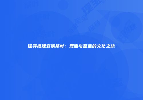 探寻福建安溪茶叶：瑰宝与至宝的文化之旅