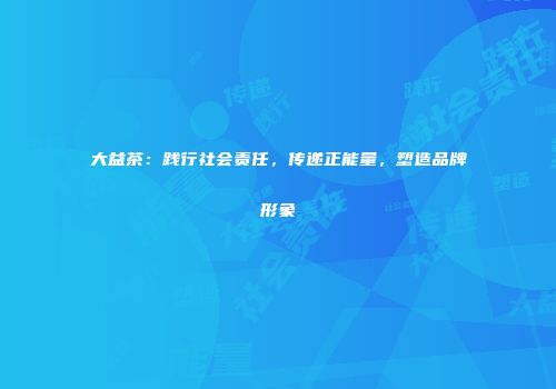 大益茶：践行社会责任，传递正能量，塑造品牌形象