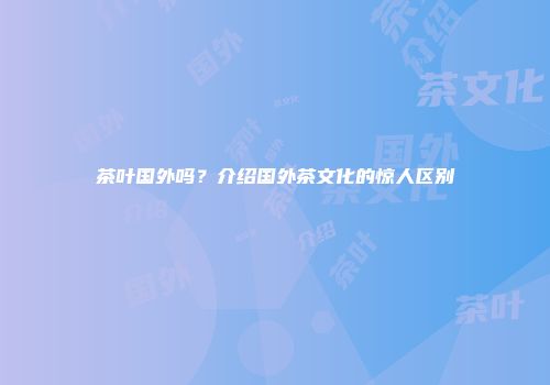 茶叶国外吗？介绍国外茶文化的惊人区别