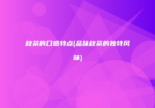 秋茶的口感特点(品味秋茶的独特风味)