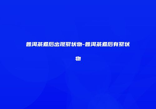 普洱茶煮后出现絮状物-普洱茶煮后有絮状物