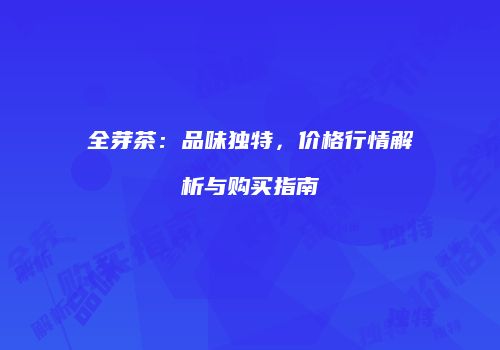 全芽茶：品味独特，价格行情解析与购买指南