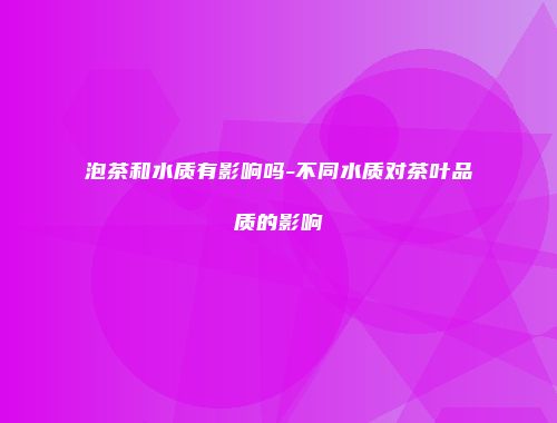 泡茶和水质有影响吗-不同水质对茶叶品质的影响