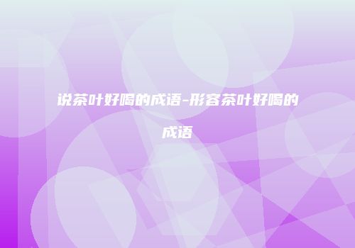 说茶叶好喝的成语-形容茶叶好喝的成语