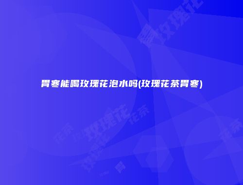 胃寒能喝玫瑰花泡水吗(玫瑰花茶胃寒)