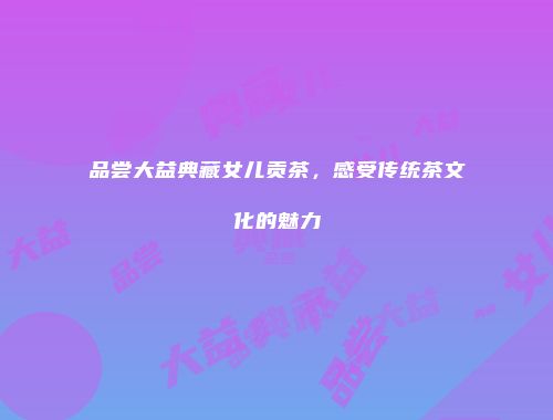 品尝大益典藏女儿贡茶，感受传统茶文化的魅力