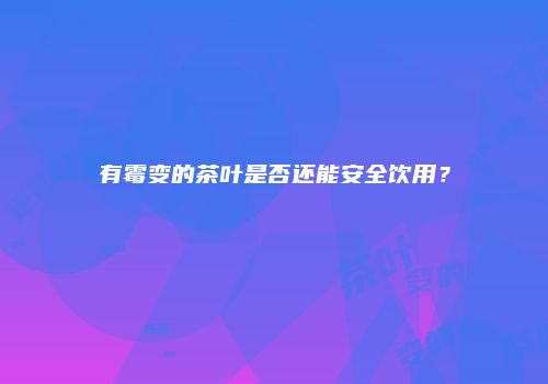 有霉变的茶叶是否还能安全饮用？
