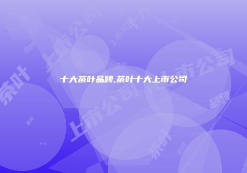 十大茶叶品牌,茶叶十大上市公司