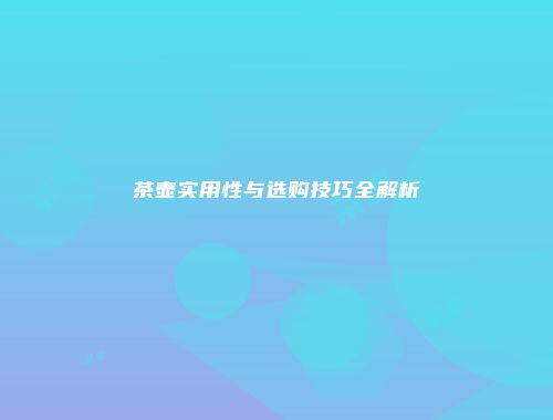 茶壶实用性与选购技巧全解析