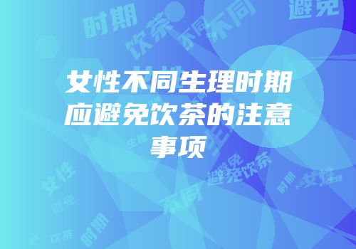 女性不同生理时期应避免饮茶的注意事项