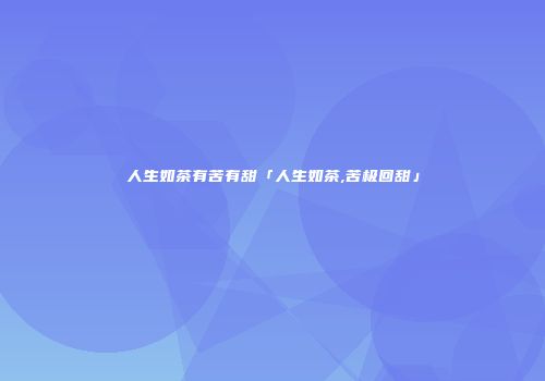 人生如茶有苦有甜「人生如茶,苦极回甜」