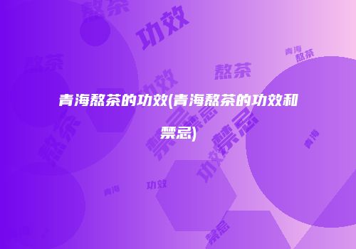 青海熬茶的功效(青海熬茶的功效和禁忌)