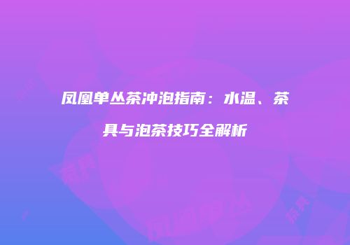 凤凰单丛茶冲泡指南：水温、茶具与泡茶技巧全解析