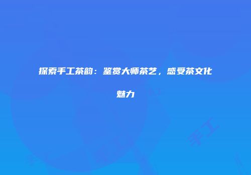 探索手工茶韵：鉴赏大师茶艺，感受茶文化魅力