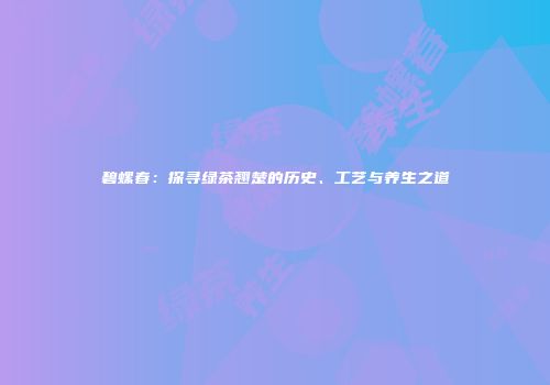碧螺春：探寻绿茶翘楚的历史、工艺与养生之道