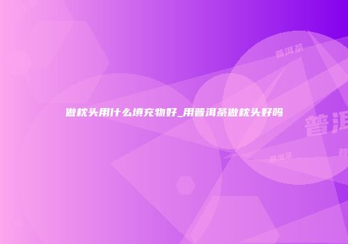 做枕头用什么填充物好_用普洱茶做枕头好吗