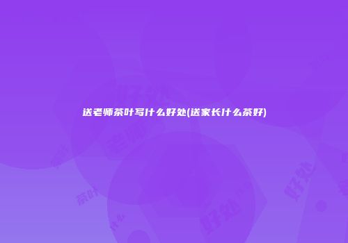 送老师茶叶写什么好处(送家长什么茶好)