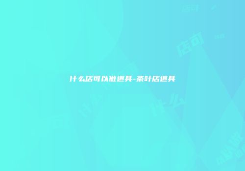 什么店可以做道具-茶叶店道具