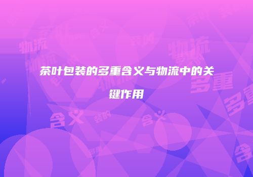 茶叶包装的多重含义与物流中的关键作用