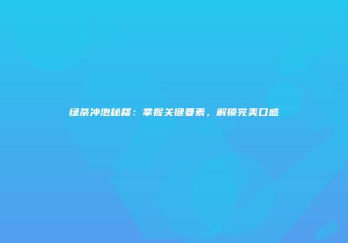 绿茶冲泡秘籍：掌握关键要素，解锁完美口感