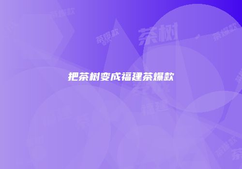 把茶树变成福建茶爆款