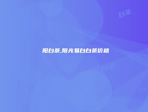 潥阳白茶,阳光易白白茶价格