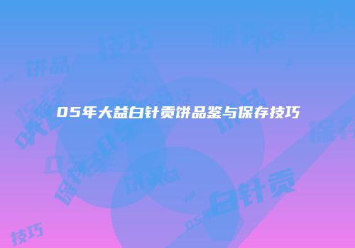 05年大益白针贡饼品鉴与保存技巧