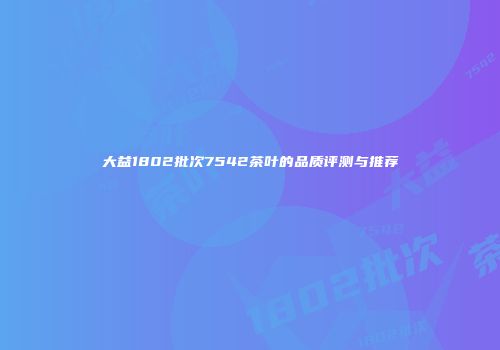 大益1802批次7542茶叶的品质评测与推荐
